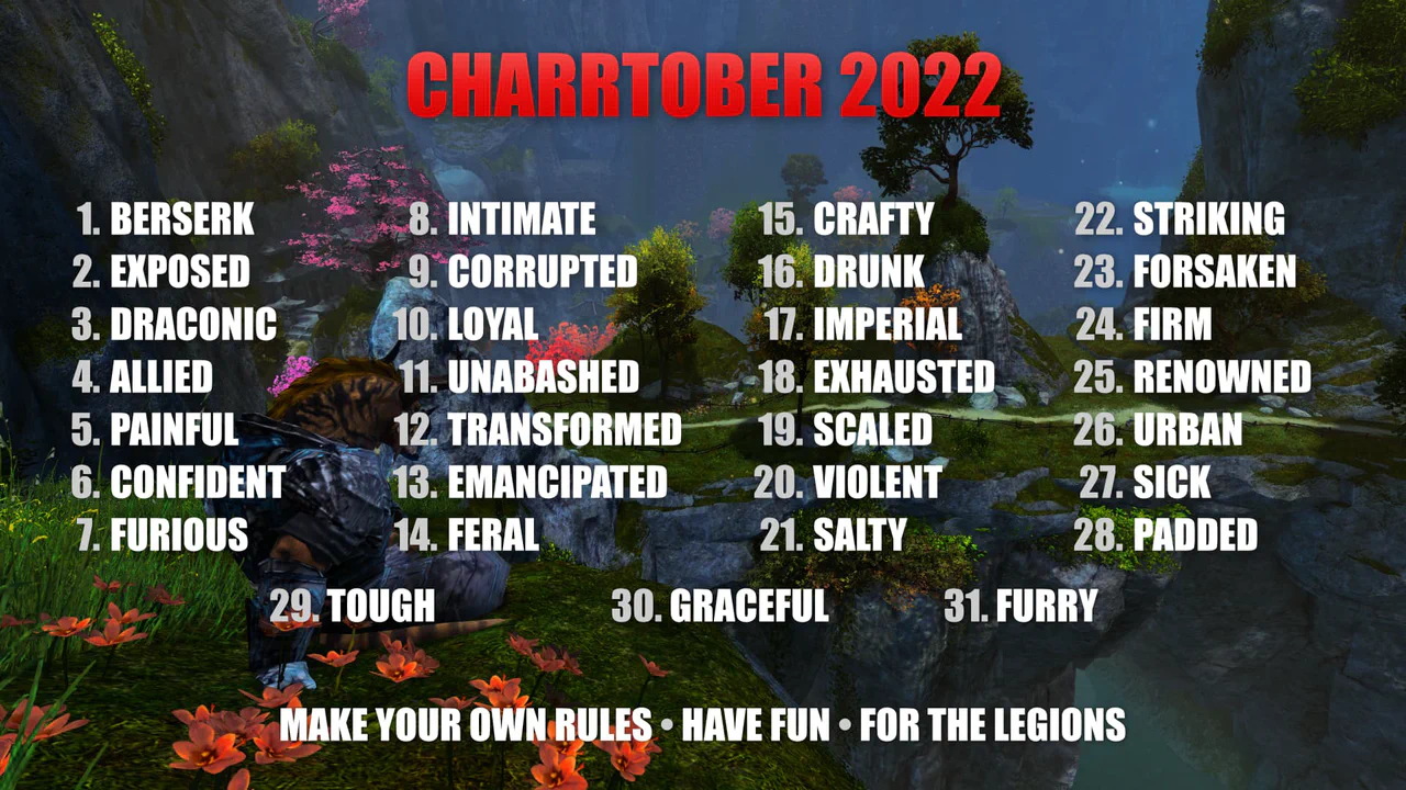 Image showing the prompts for Charrtober 2022, on top of a screenshot of a Canthan landscape from Guild Wars 2. The prompts are: 1 Berserk, 2 Exposed, 3 Draconic, 4 Allied, 5 Painful, 6 Confident, 7 Furious, 8 Intimate, 9 Corrupted, 10 Loyal, 11 Unabashed, 12 Transformed, 13 Emancipated, 14 Feral, 15 Crafty, 16 Drunk, 17 Imperial, 18 Exhausted, 19 Scaled, 20 Violent, 21 Salty, 22 Striking, 23 Forsaken, 24 Firm, 25 Renowned, 26 Urban, 27 Sick, 28 Padded, 29 Tough, 30 Graceful, 31 Furry